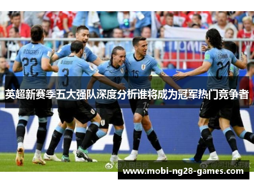 英超新赛季五大强队深度分析谁将成为冠军热门竞争者
