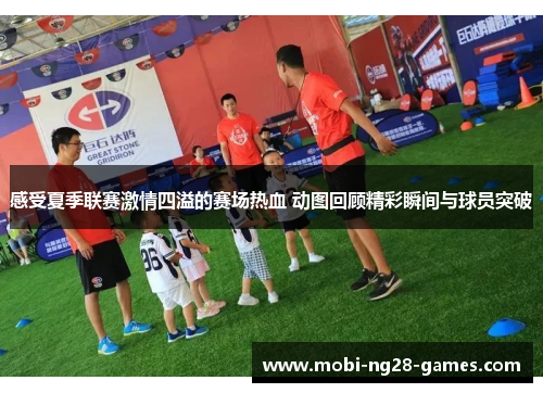 感受夏季联赛激情四溢的赛场热血 动图回顾精彩瞬间与球员突破