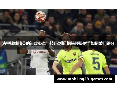 法甲锋线精英的进攻心态与技巧剖析 揭秘顶级射手如何破门得分