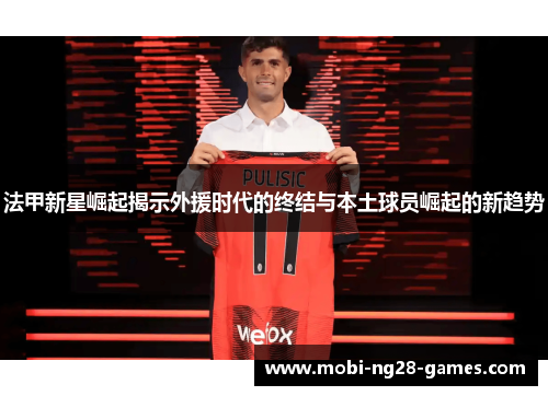 法甲新星崛起揭示外援时代的终结与本土球员崛起的新趋势
