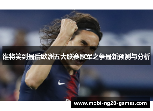谁将笑到最后欧洲五大联赛冠军之争最新预测与分析