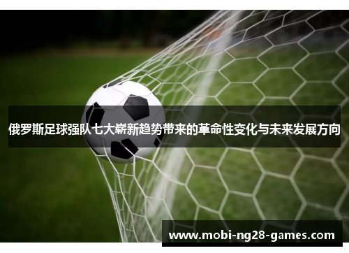 俄罗斯足球强队七大崭新趋势带来的革命性变化与未来发展方向