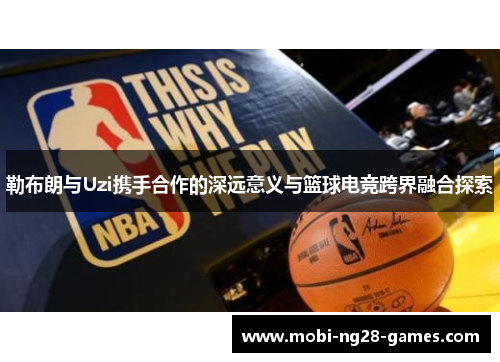 勒布朗与Uzi携手合作的深远意义与篮球电竞跨界融合探索