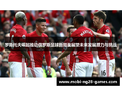 罗斯托夫崛起推动俄罗斯足球新局面展望未来发展潜力与挑战