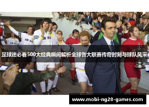 足球迷必看500大经典瞬间解析全球各大联赛传奇时刻与球队风采