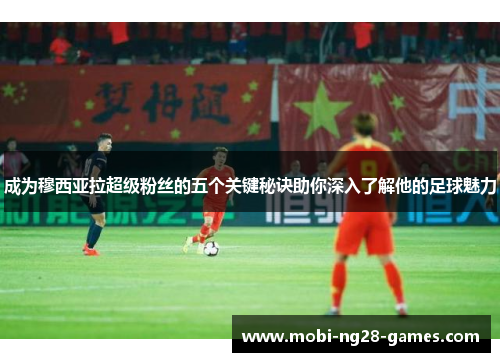成为穆西亚拉超级粉丝的五个关键秘诀助你深入了解他的足球魅力