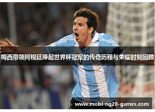 梅西带领阿根廷捧起世界杯冠军的传奇历程与荣耀时刻回顾