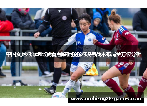 中国女足对海地比赛看点解析强强对决与战术布局全方位分析