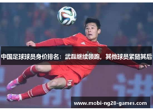中国足球球员身价排名：武磊继续领跑，其他球员紧随其后