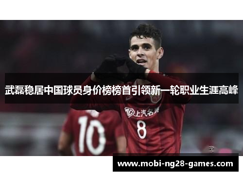 武磊稳居中国球员身价榜榜首引领新一轮职业生涯高峰
