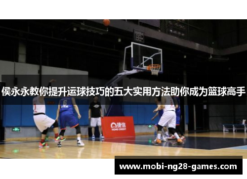 侯永永教你提升运球技巧的五大实用方法助你成为篮球高手