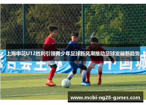 上海申花U12胜利引领青少年足球新风潮推动足球发展新趋势