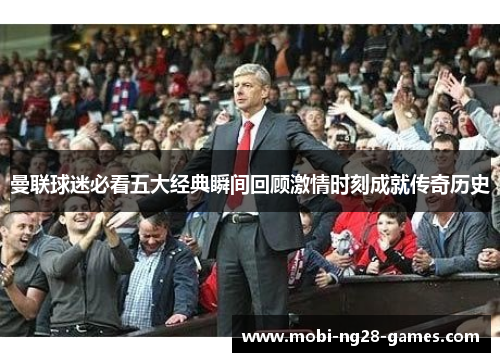 曼联球迷必看五大经典瞬间回顾激情时刻成就传奇历史