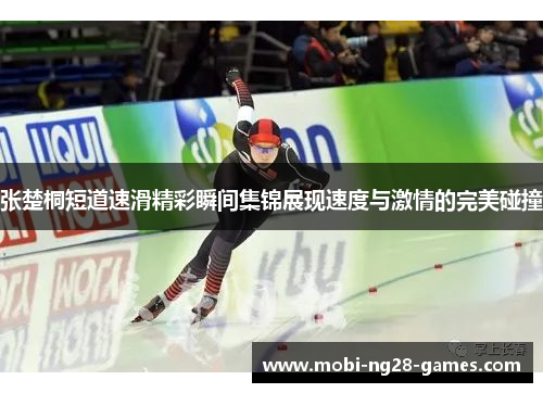 张楚桐短道速滑精彩瞬间集锦展现速度与激情的完美碰撞