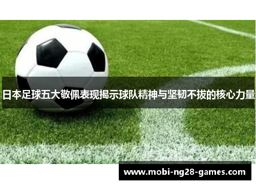 日本足球五大敬佩表现揭示球队精神与坚韧不拔的核心力量