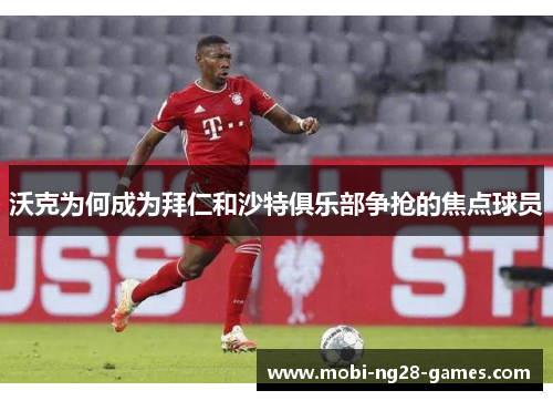 沃克为何成为拜仁和沙特俱乐部争抢的焦点球员