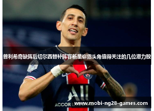 普利希奇缺阵后切尔西替补阵容新星崭露头角值得关注的几位潜力股 普利希奇缺阵后切尔西替补阵容新星崭露头角值得关注的几位潜力股