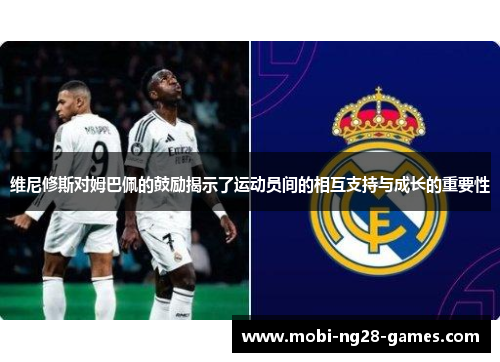 维尼修斯对姆巴佩的鼓励揭示了运动员间的相互支持与成长的重要性