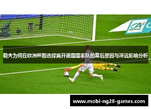 勒夫为何在欧洲杯前选择离开德国国家队的幕后原因与深远影响分析