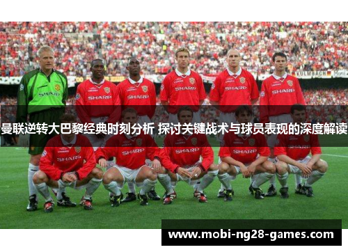 曼联逆转大巴黎经典时刻分析 探讨关键战术与球员表现的深度解读