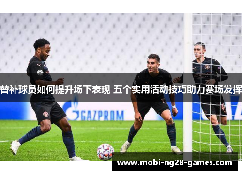 替补球员如何提升场下表现 五个实用活动技巧助力赛场发挥