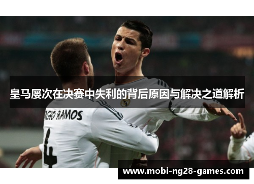 皇马屡次在决赛中失利的背后原因与解决之道解析