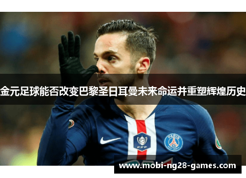金元足球能否改变巴黎圣日耳曼未来命运并重塑辉煌历史