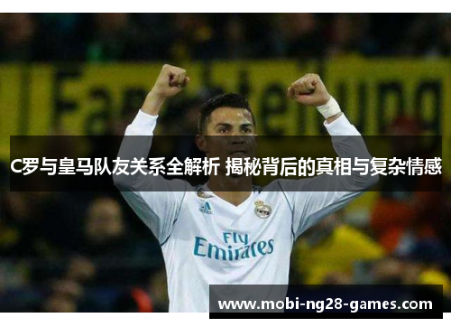 C罗与皇马队友关系全解析 揭秘背后的真相与复杂情感
