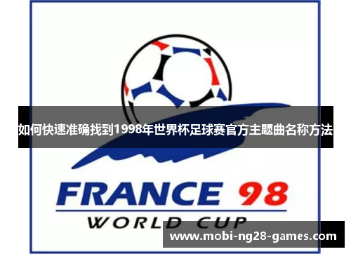 如何快速准确找到1998年世界杯足球赛官方主题曲名称方法 如何快速准确找到1998年世界杯足球赛官方主题曲名称方法