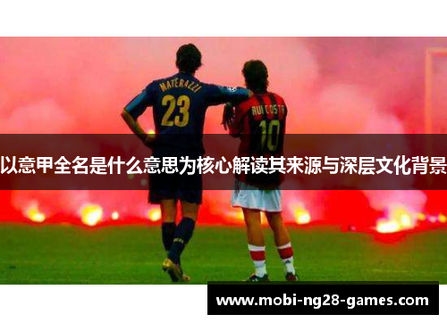 以意甲全名是什么意思为核心解读其来源与深层文化背景
