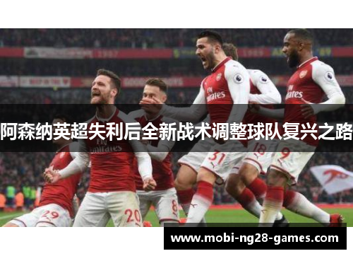 阿森纳英超失利后全新战术调整球队复兴之路
