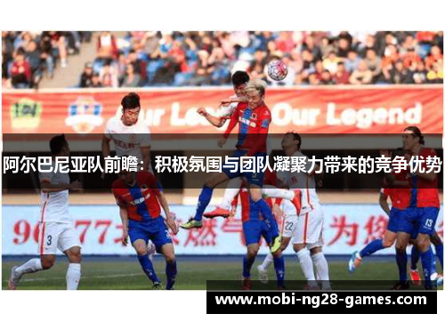 阿尔巴尼亚队前瞻:积极氛围与团队凝聚力带来的竞争优势 阿尔巴尼亚队前瞻:积极氛围与团队凝聚力带来的竞争优势