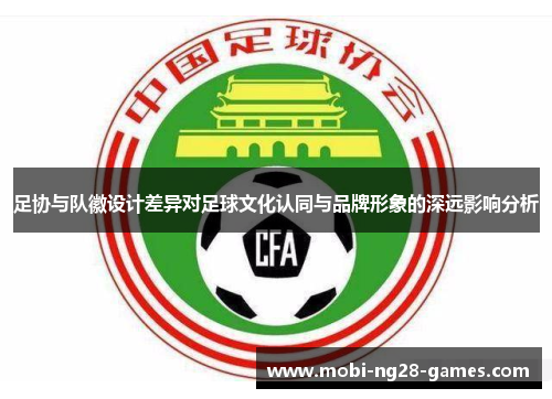 足协与队徽设计差异对足球文化认同与品牌形象的深远影响分析