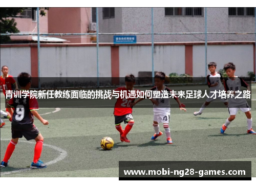 青训学院新任教练面临的挑战与机遇如何塑造未来足球人才培养之路 青训学院新任教练面临的挑战与机遇如何塑造未来足球人才培养之路