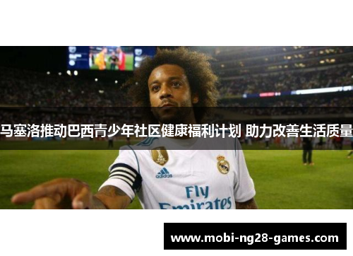 马塞洛推动巴西青少年社区健康福利计划 助力改善生活质量