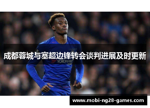 成都蓉城与塞超边锋转会谈判进展及时更新