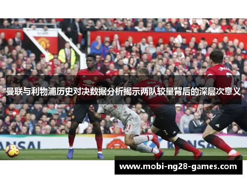 曼联与利物浦历史对决数据分析揭示两队较量背后的深层次意义 曼联与利物浦历史对决数据分析揭示两队较量背后的深层次意义
