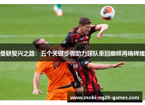 曼联复兴之路:五个关键步骤助力球队重回巅峰再铸辉煌 曼联复兴之路:五个关键步骤助力球队重回巅峰再铸辉煌