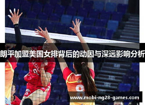 朗平加盟美国女排背后的动因与深远影响分析 朗平加盟美国女排背后的动因与深远影响分析