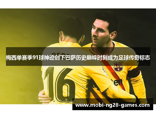 梅西单赛季91球神迹创下巴萨历史巅峰时刻成为足球传奇标志 梅西单赛季91球神迹创下巴萨历史巅峰时刻成为足球传奇标志