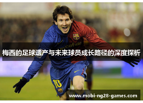 梅西的足球遗产与未来球员成长路径的深度探析 梅西的足球遗产与未来球员成长路径的深度探析