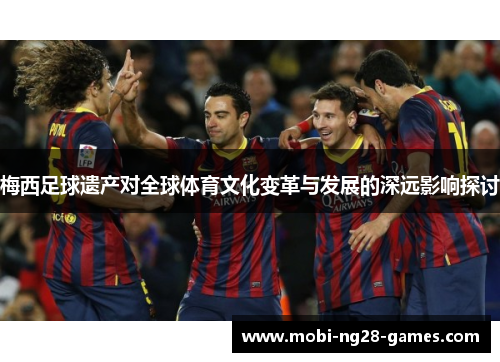 梅西足球遗产对全球体育文化变革与发展的深远影响探讨 梅西足球遗产对全球体育文化变革与发展的深远影响探讨