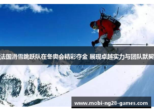 法国滑雪跳跃队在冬奥会精彩夺金 展现卓越实力与团队默契 法国滑雪跳跃队在冬奥会精彩夺金 展现卓越实力与团队默契