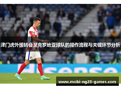 津门虎外援转会至克罗地亚球队的操作流程与关键环节分析 津门虎外援转会至克罗地亚球队的操作流程与关键环节分析