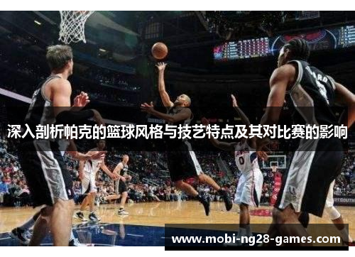 深入剖析帕克的篮球风格与技艺特点及其对比赛的影响 深入剖析帕克的篮球风格与技艺特点及其对比赛的影响