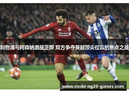 利物浦与阿森纳激战正酣 双方争夺英超顶尖位置的焦点之战