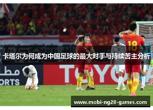 卡塔尔为何成为中国足球的最大对手与持续苦主分析 卡塔尔为何成为中国足球的最大对手与持续苦主分析