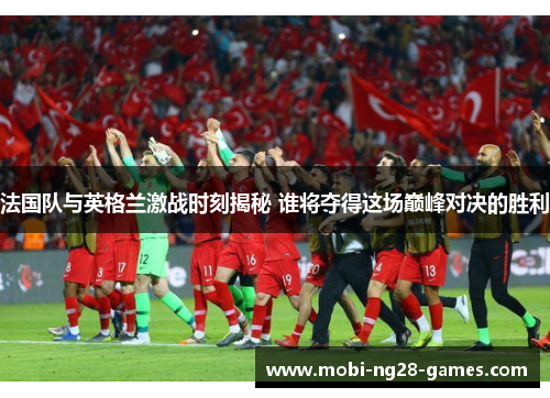法国队与英格兰激战时刻揭秘 谁将夺得这场巅峰对决的胜利 法国队与英格兰激战时刻揭秘 谁将夺得这场巅峰对决的胜利