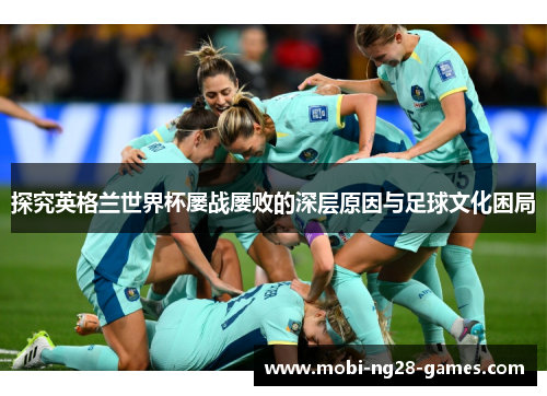 探究英格兰世界杯屡战屡败的深层原因与足球文化困局 探究英格兰世界杯屡战屡败的深层原因与足球文化困局