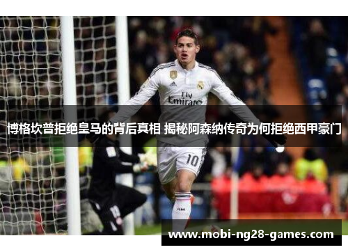 博格坎普拒绝皇马的背后真相 揭秘阿森纳传奇为何拒绝西甲豪门 博格坎普拒绝皇马的背后真相 揭秘阿森纳传奇为何拒绝西甲豪门